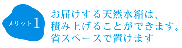 お届けする天然水箱は、 積み上げることができます。 省スペースで置けます