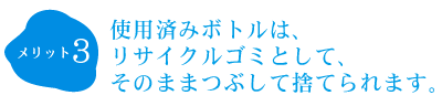 使用済みボトルは、
            リサイクルゴミとして、
            そのままつぶして捨てられます。