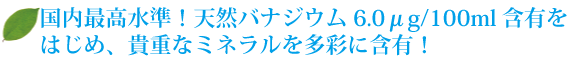 国内最高水準！天然バナジウム6.0μg/100ml含有、貴重なミネラルを多彩に含有！