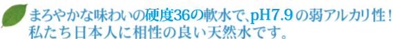 まろやかな味わいの硬度62の軟水で、ｐＨ7.7の弱アルカリ性！私たち日本人に相性の良い天然水です。 