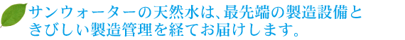 サンウォーターの天然水は、最先端の製造設備ときびしい製造管理を経てお届けします。