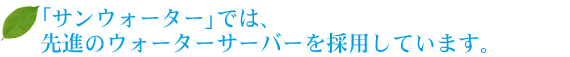 「サンウォーター」では、先進のウォーターサーバーを採用しています。